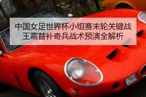 中国女足世界杯小组赛末轮关键战 王霜替补奇兵战术预演全解析